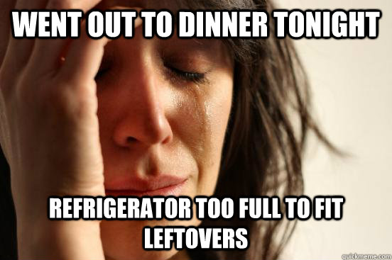 went out to dinner tonight refrigerator too full to fit leftovers  First World Problems
