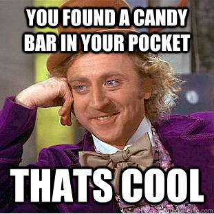 you found a candy bar in your pocket thats cool  Condescending Wonka