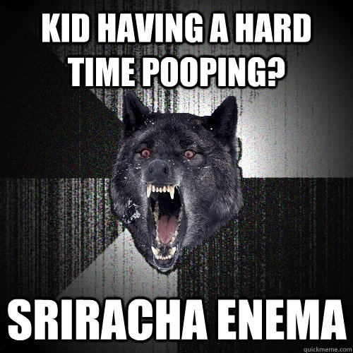 kid having a hard time pooping? Sriracha enema  Insanity Wolf