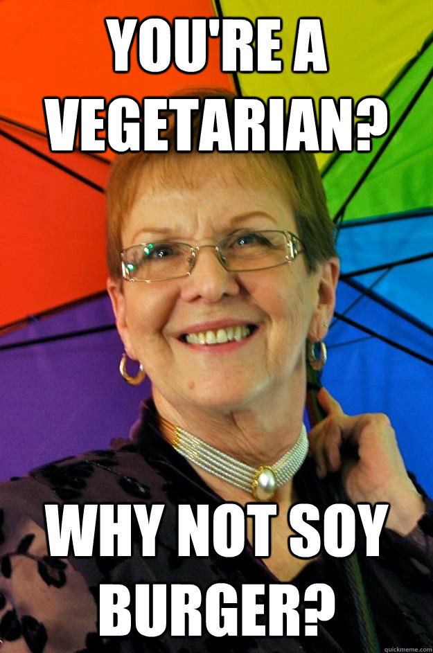 you're a vegetarian? Why not soy burger?  Accidental Meme Grandmother