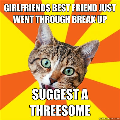 Girlfriends best friend just went through break up suggest a threesome  Bad Advice Cat