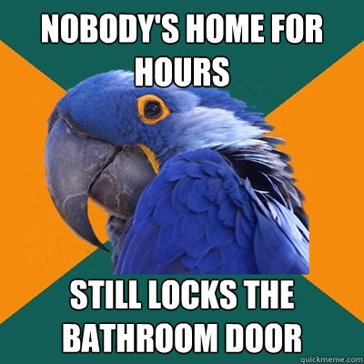 Nobody's home for hours still locks the bathroom door  Paranoid Parrot