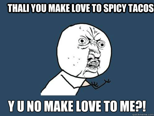THALI you make love to spicy tacos Y U NO MAKE LOVE TO ME?!  Y U No