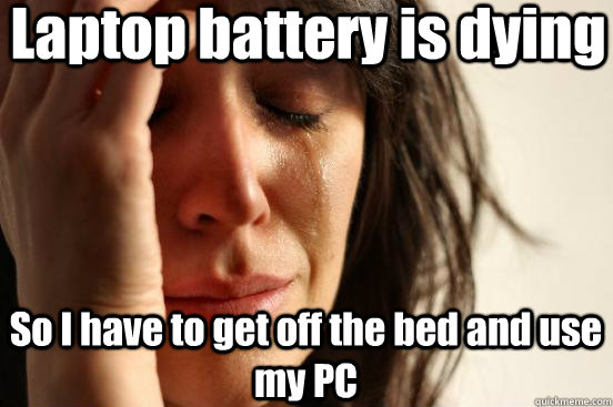 Laptop battery is dying So I have to get off the bed and use my PC  First World Problems