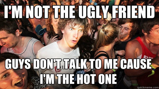 I'M NOT THE UGLY FRIEND GUYS DON'T TALK TO ME CAUSE I'M THE HOT ONE  Sudden Clarity Clarence