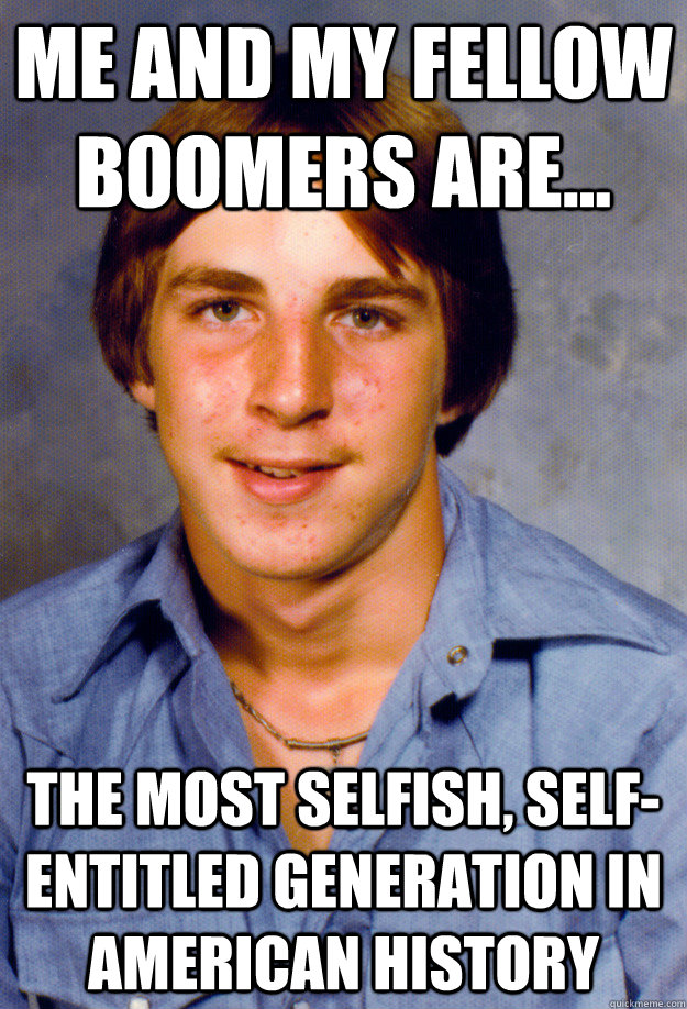 Me and my fellow boomers are... the most selfish, self-entitled generation in American history   Old Economy Steven