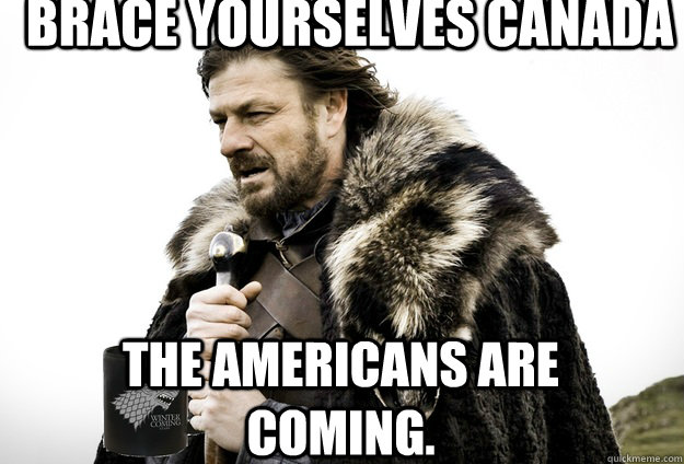 Brace Yourselves Canada The Americans are coming.  