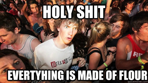 holy shit evertyhing is made of flour  Sudden Clarity Clarence