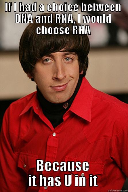 If I had a choice between DNA and RNA, I would choose RNA - IF I HAD A CHOICE BETWEEN DNA AND RNA, I WOULD CHOOSE RNA BECAUSE IT HAS U IN IT Pickup Line Scientist