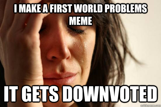 i make a first world problems meme it gets downvoted  First World Problems