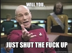 Will you.. Just shut the fuck up  Annoyed Picard