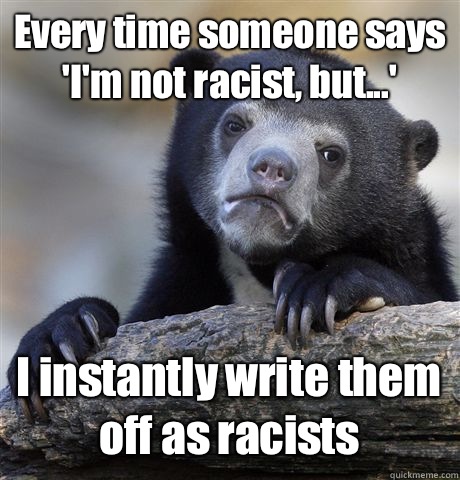 Every time someone says 'I'm not racist, but...'  I instantly write them off as racists   Confession Bear