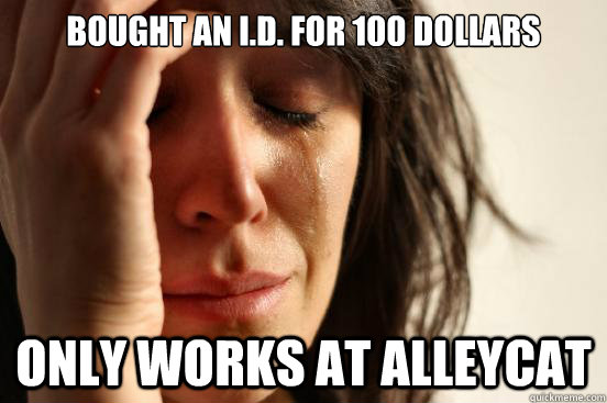 Bought an i.d. for 100 dollars only works at alleycat  First World Problems