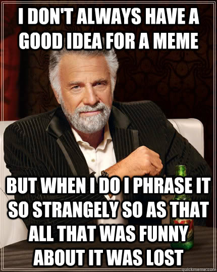 I don't always have a good idea for a meme but when i do i phrase it so strangely so as that all that was funny about it was lost - I don't always have a good idea for a meme but when i do i phrase it so strangely so as that all that was funny about it was lost  The Most Interesting Man In The World