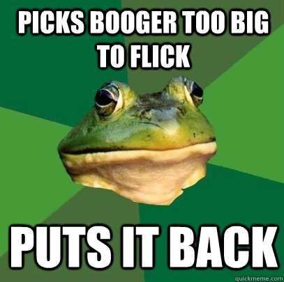 Picks booger too big to flick Puts it back  Foul Bachelor Frog