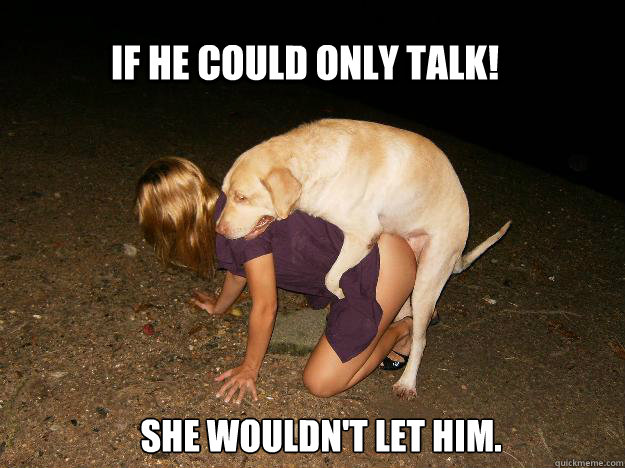 If he could only talk! She wouldn't let him.  Doggystyle