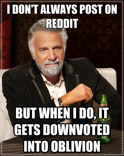 I don't always post on reddit But when i do, it gets downvoted into oblivion  TheMostInterestingManInTheWorld