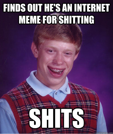 Finds out he's an internet meme for shitting Shits - Finds out he's an internet meme for shitting Shits  Bad Luck Brian
