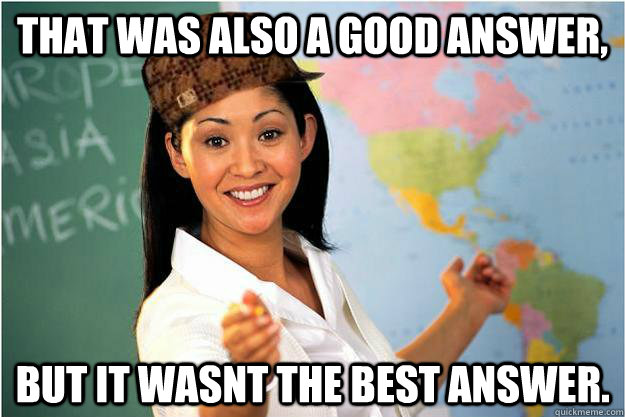 That was also a good answer, but it wasnt the best answer.  Scumbag Teacher