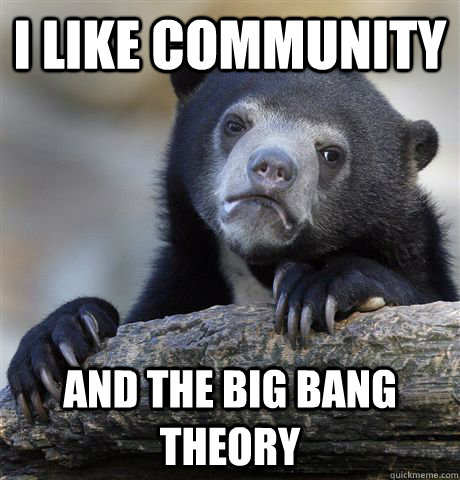 I like community and the big bang theory - I like community and the big bang theory  Confession Bear