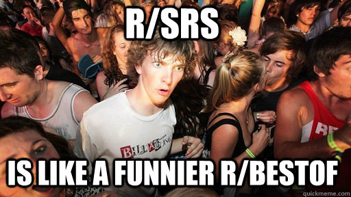 r/SRS  Is like a funnier r/bestof   Sudden Clarity Clarence
