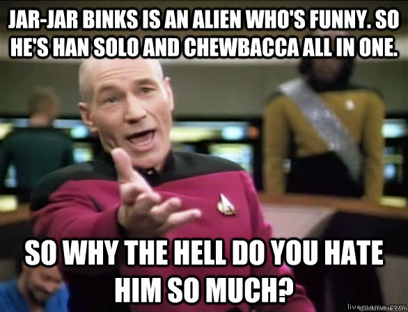 Jar-Jar Binks is an alien who's funny. So he's Han Solo and Chewbacca all in one. So why the hell do you hate him so much?  Annoyed Picard HD