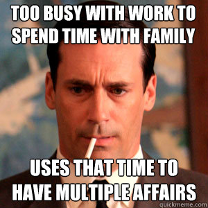 Too busy with work to spend time with family Uses that time to have multiple affairs - Too busy with work to spend time with family Uses that time to have multiple affairs  Madmen Logic