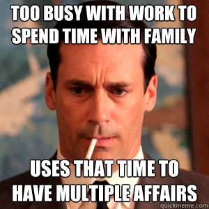 Too busy with work to spend time with family Uses that time to have multiple affairs  Madmen Logic