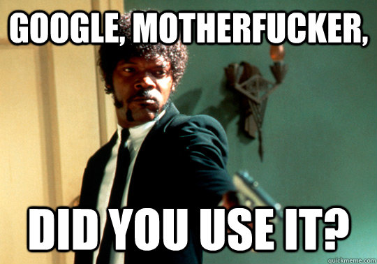 Google, motherfucker, Did you use it?  ANGRY SAMUEL