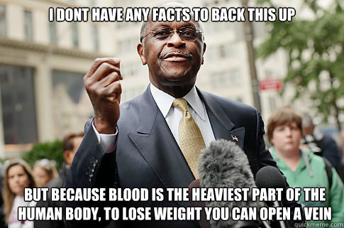 I dont have any facts to back this up but because blood is the heaviest part of the human body, to lose weight you can open a vein - I dont have any facts to back this up but because blood is the heaviest part of the human body, to lose weight you can open a vein  Herman Cain