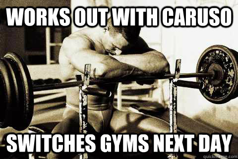 Works out with Caruso Switches gyms next day  sad gym rat