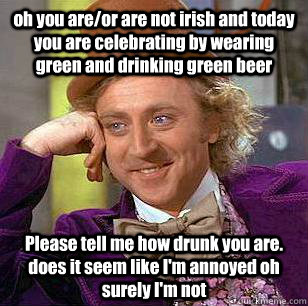 oh you are/or are not irish and today you are celebrating by wearing green and drinking green beer Please tell me how drunk you are. does it seem like I'm annoyed oh surely I'm not - oh you are/or are not irish and today you are celebrating by wearing green and drinking green beer Please tell me how drunk you are. does it seem like I'm annoyed oh surely I'm not  Condescending Wonka