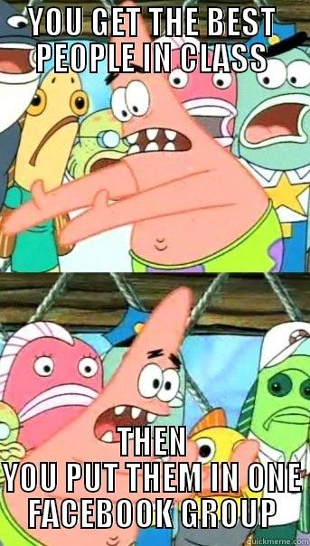 YOU GET THE BEST PEOPLE IN CLASS THEN YOU PUT THEM IN ONE FACEBOOK GROUP Push it somewhere else Patrick