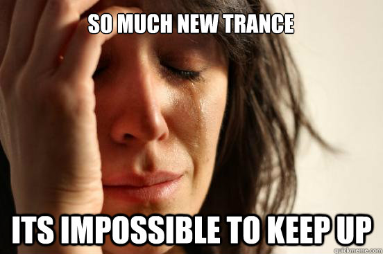 so much new trance its impossible to keep up  First World Problems