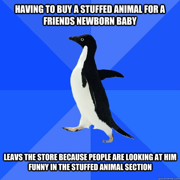 Having to buy a stuffed animal for a friends newborn baby  Leavs the store because people are looking at him funny in the stuffed animal section   Socially Awkward Penguin