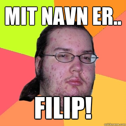 MIT navn er.. Filip!  Butthurt Dweller