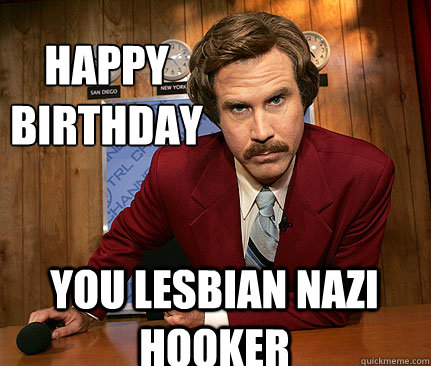 happy 
birthday You Lesbian Nazi hooker  Happy birthday