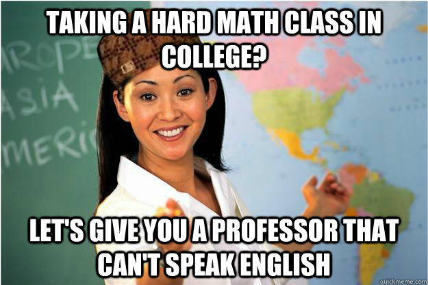 Taking a hard math class in college? Let's give you a professor that can't speak English  Scumbag Teacher