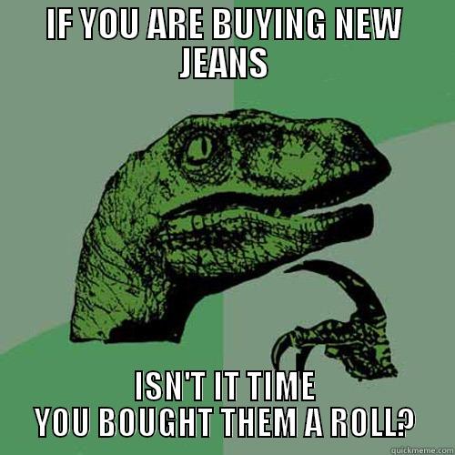 IF YOU ARE BUYING NEW JEANS ISN'T IT TIME YOU BOUGHT THEM A ROLL? Philosoraptor