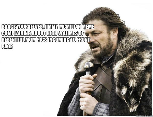 Brace yourselves, Jimmy Mcmillan meme complaining about high volumes of resentful mom pics incoming to front page
  Imminent Ned