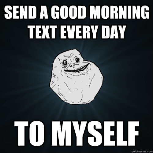 Send a good morning text every day to myself  Forever Alone