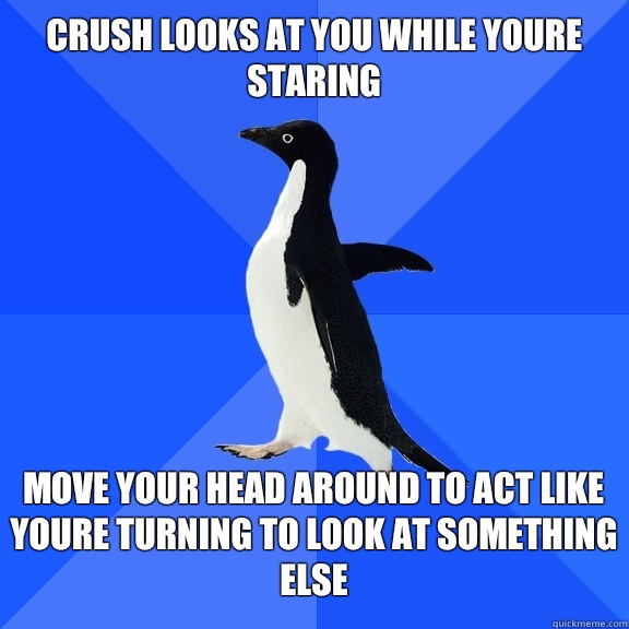 Crush looks at you while youre staring Move your head around to act like youre turning to look at something else  Socially Awkward Penguin