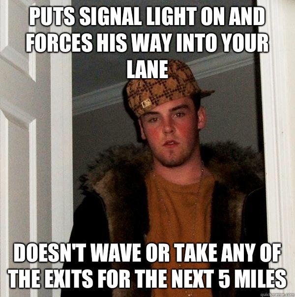 Puts signal light on and forces his way into your lane  Doesn't wave or take any of the exits for the next 5 miles   Scumbag Steve