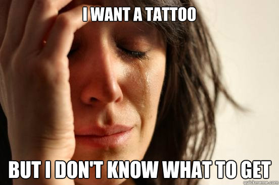 I want a tattoo But I don't know what to get  First World Problems