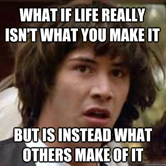 What if life really isn't what you make it But is instead what others make of it  conspiracy keanu