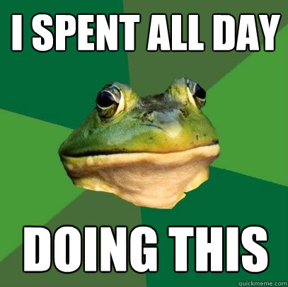 i spent all day doing this  Foul Bachelor Frog