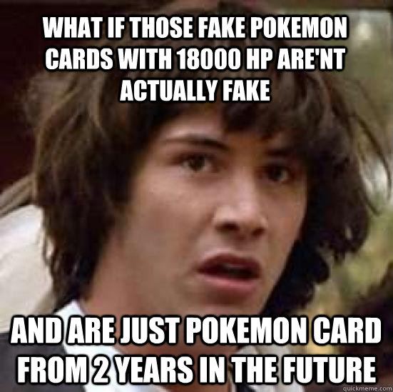 what if those fake pokemon cards with 18000 hp are'nt actually fake and are just pokemon card from 2 years in the future  conspiracy keanu