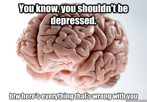 You know, you shouldn't be depressed. btw here's everything that's wrong with you   Scumbag Brain