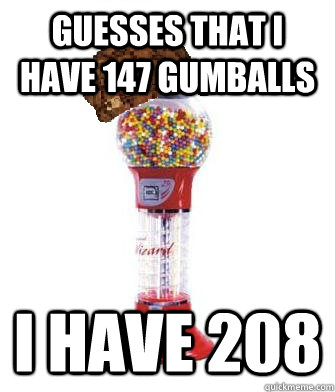 guesses that I have 147 gumballs I have 208  Scumbag Gumball Machine