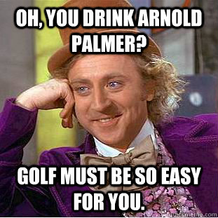 Oh, you drink Arnold Palmer? Golf must be so easy for you.  Creepy Wonka